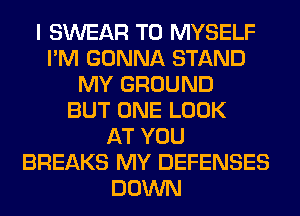 I SWEAR T0 MYSELF
I'M GONNA STAND
MY GROUND
BUT ONE LOOK
AT YOU
BREAKS MY DEFENSES
DOWN