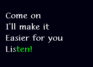 Come on
I'll make it

Easier for you
Listen!