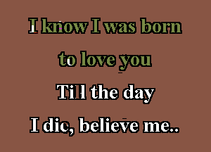 l

Ti I the day

I die, believe me..