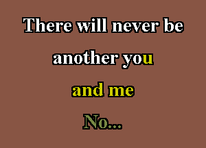 There will never be

another you

and me