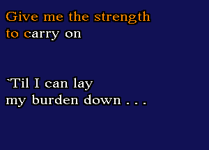 Give me the strength
to carry on

Til I can lay
my burden down . . .