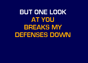 BUT ONE LOOK
AT YOU
BREAKS MY

DEFENSES DOWN