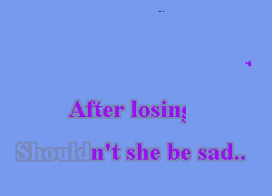 After losing

n't she be sad..
