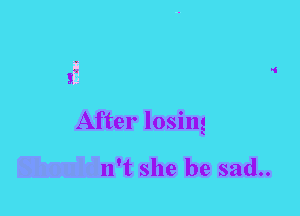 f
After losing

n't she be sad..
