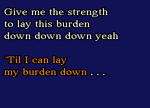 Give me the strength
to lay this burden
down down down yeah

Til I can lay
my burden down . . .