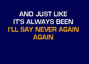 AND JUST LIKE
ITS ALWAYS BEEN
I'LL SAY NEVER AGAIN

AGAIN