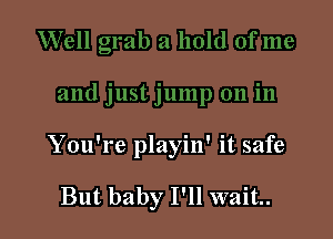 You're playin' it safe

But baby I'll wait.