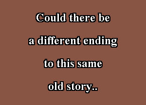 Could there be

a different ending

to this same

old story..