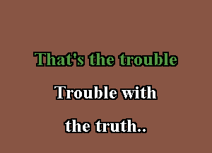 Trouble With

the truth..
