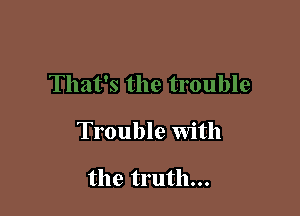 Trouble With

the truth...