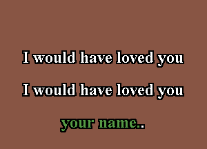 I would have loved you

I would have loved you