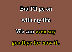 But I'll go on

with my life

We can even say

goodbye for now if..