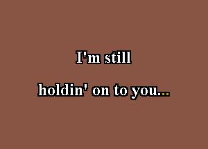 I'm still

holdin' on to you...