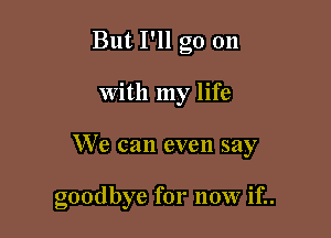 But I'll go on

with my life

We can even say

goodbye for now if..