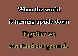When the world

is turning upside down

Together we

can stand our ground.