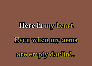 Here in my heart

Even when my arms

are empty darlin'..