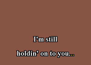 I'm still

holdin' on to you...