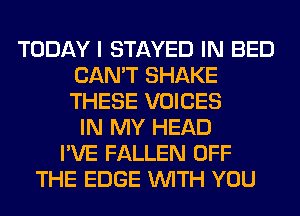 TODAY I STAYED IN BED
CAN'T SHAKE
THESE VOICES

IN MY HEAD
I'VE FALLEN OFF
THE EDGE WITH YOU