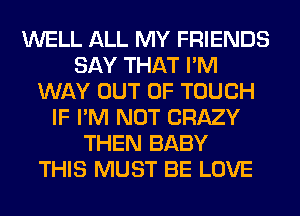 WELL ALL MY FRIENDS
SAY THAT I'M
WAY OUT OF TOUCH
IF I'M NOT CRAZY
THEN BABY
THIS MUST BE LOVE