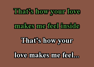 That's how your

love makes me feel...