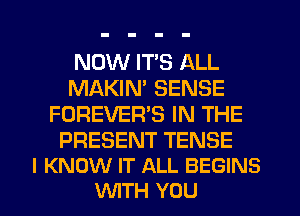 NOW ITS ALL
MAKIN' SENSE
FOREVER'S IN THE

PRESENT TENSE
I KNOW IT ALL BEGINS
WITH YOU