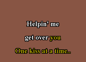 Helpin' me

get over you

One kiss at a time..