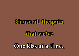 Cause all the pain

that we've

One kiss at a time..