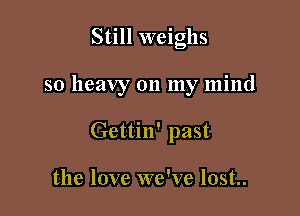 Still weighs

so heavy on my mind

Gettin' past

the love we've lost..