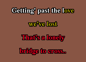 Getting' past the love

we've lost