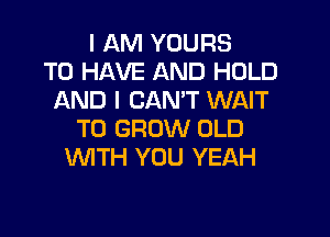 I AM YOURS
TO HAVE AND HOLD
AND I CAN'T WAIT

TO GROW OLD
WTH YOU YEAH