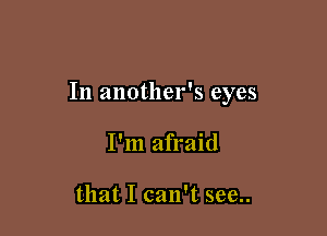 In another's eyes

I'm afraid

that I can't see..
