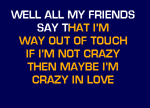 WELL ALL MY FRIENDS
SAY THAT I'M
WAY OUT OF TOUCH
IF I'M NOT CRAZY
THEN MAYBE I'M
CRAZY IN LOVE