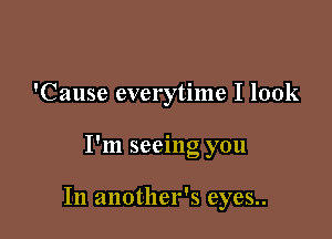 'Cause everytime I look

I'm seeing you

In another's eyes..