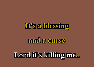 It's a blessing

and a curse

Lord it's killing me..