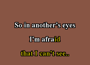 So in another's eyes

I'm afraid

that I can't see..
