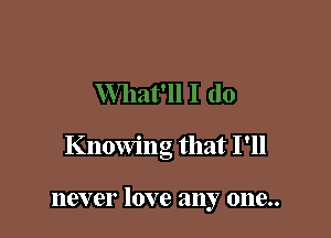 Knowing that I'll

116V er love any 0119..