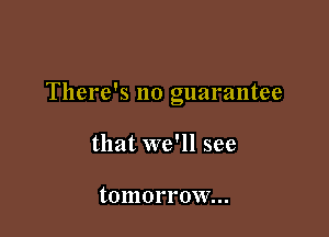 There's no guarantee

that we'll see

tomorrow...