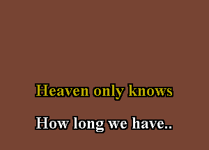 Heaven only knows

How long we have..