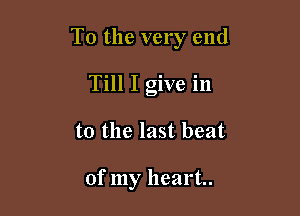 To the very end

Till I give in
to the last beat

of my heart.