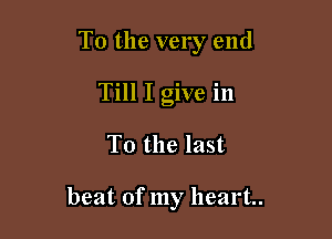 To the very end

Till I give in
To the last

beat of my heart.