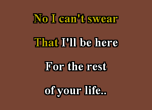 No I can't swear

That I'll be here

For the rest

of your life..