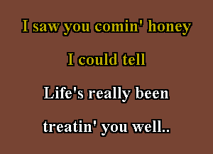 I saw you comin' honey

I could tell
Life's really been

treatin' you well..