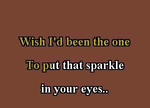 Wish I'd been the one

To put that sparkle

in your eyes..