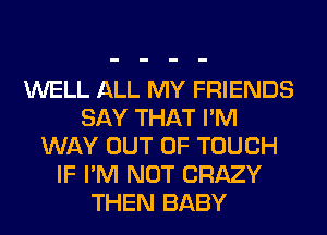 WELL ALL MY FRIENDS
SAY THAT I'M
WAY OUT OF TOUCH
IF I'M NOT CRAZY
THEN BABY