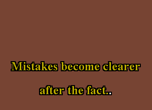 Mistakes become clearer

after the fact.