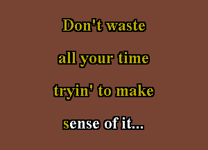 Don't waste

all your time

tryin' to make

sense ofit...