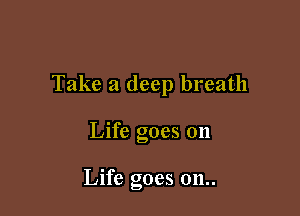 Take a deep breath

Life goes on

Life goes 011..