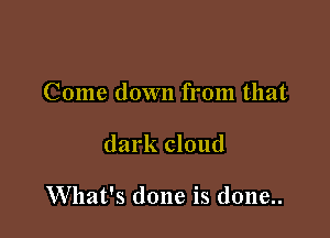 Come down from that

dark cloud

What's done is done..