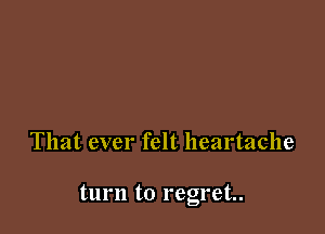 That ever felt heartache

turn to regret.