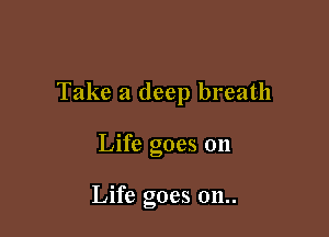 Take a deep breath

Life goes on

Life goes 011..